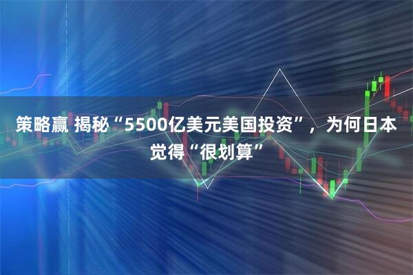 策略赢 揭秘“5500亿美元美国投资”，为何日本觉得“很划算”