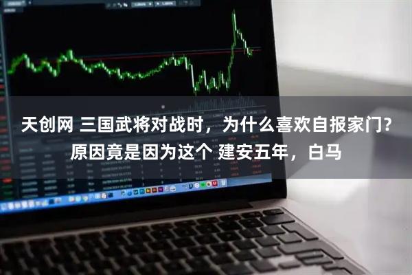 天创网 三国武将对战时，为什么喜欢自报家门？原因竟是因为这个 建安五年，白马