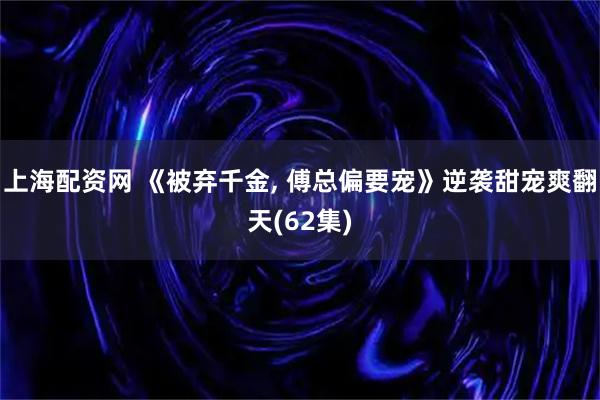 上海配资网 《被弃千金, 傅总偏要宠》逆袭甜宠爽翻天(62集)