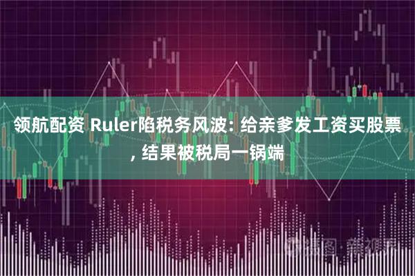 领航配资 Ruler陷税务风波: 给亲爹发工资买股票, 结果被税局一锅端