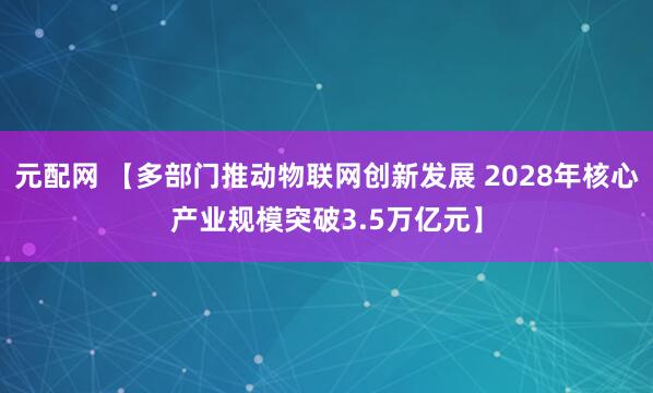 元配网 【多部门推动物联网创新发展 2028年核心产业规模突破3.5万亿元】