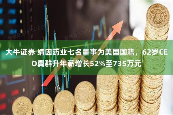 大牛证券 靖因药业七名董事为美国国籍，62岁CEO冀群升年薪增长52%至735万元