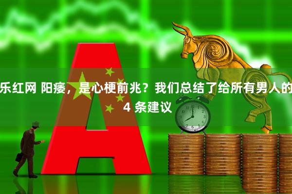 乐红网 阳痿，是心梗前兆？我们总结了给所有男人的 4 条建议