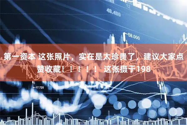 第一资本 这张照片,实在是太珍贵了,建议大家点赞收藏!!!!! 这张摄于198
