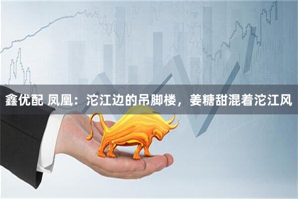 鑫优配 凤凰：沱江边的吊脚楼，姜糖甜混着沱江风