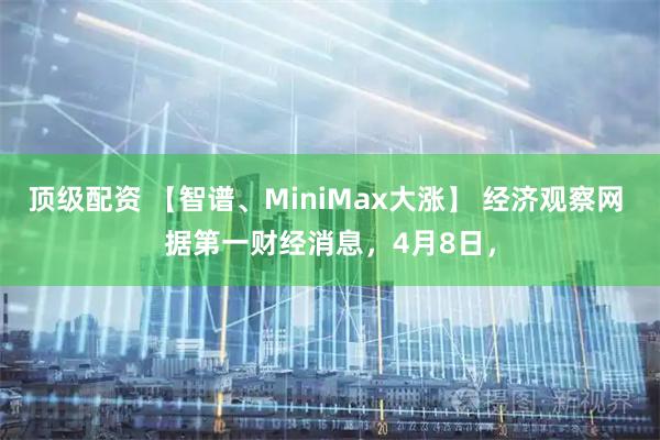 顶级配资 【智谱、MiniMax大涨】 经济观察网 据第一财经消息，4月8日，