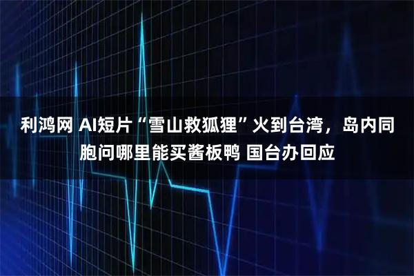 利鸿网 AI短片“雪山救狐狸”火到台湾，岛内同胞问哪里能买酱板鸭 国台办回应