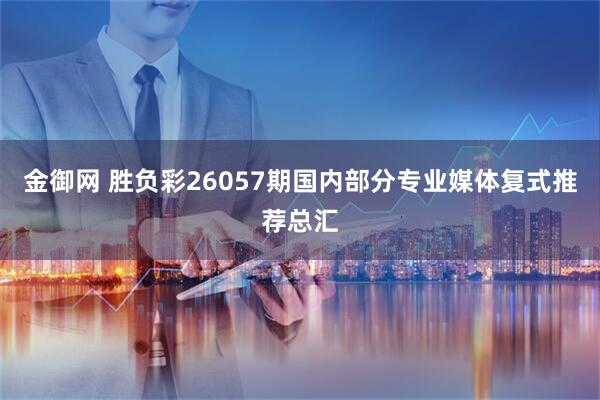 金御网 胜负彩26057期国内部分专业媒体复式推荐总汇