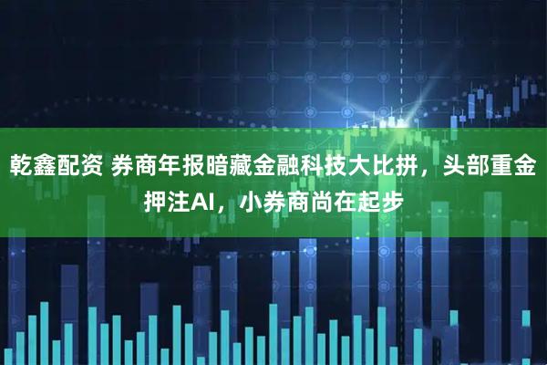 乾鑫配资 券商年报暗藏金融科技大比拼，头部重金押注AI，小券商尚在起步