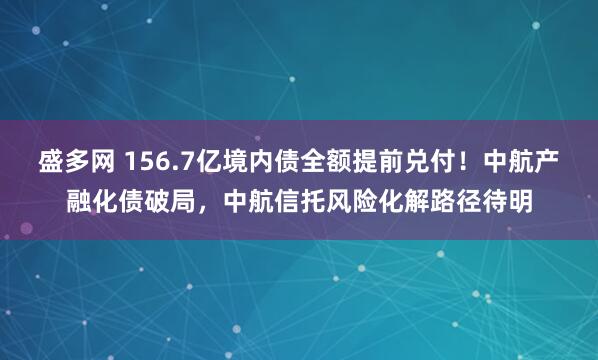 盛多网 156.7亿境内债全额提前兑付！中航产融化债破局，中航信托风险化解路径待明