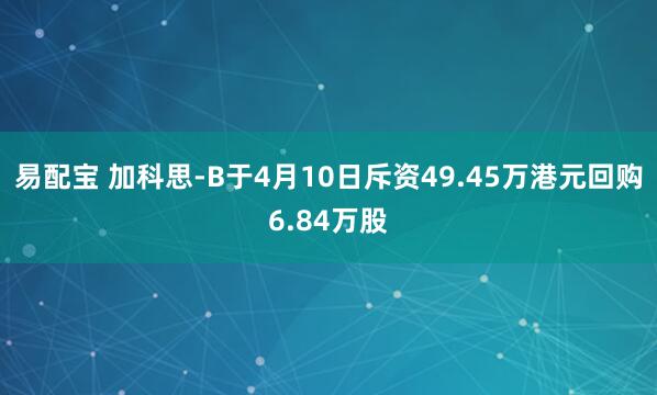 易配宝 加科思-B于4月10日斥资49.45万港元回购6.84万股