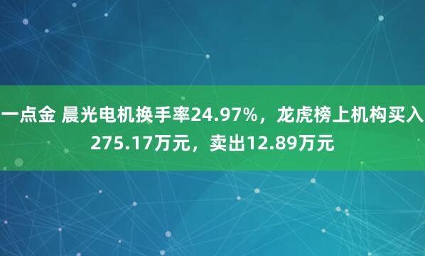 一点金 晨光电机换手率24.97%，龙虎榜上机构买入275.17万元，卖出12.89万元